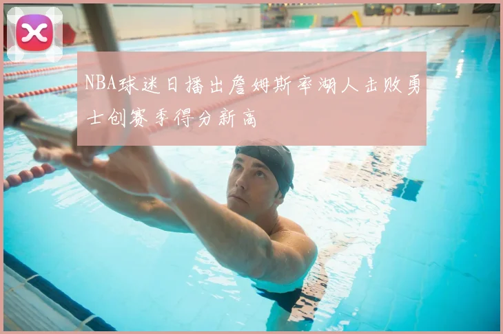NBA球迷日播出詹姆斯率湖人击败勇士创赛季得分新高