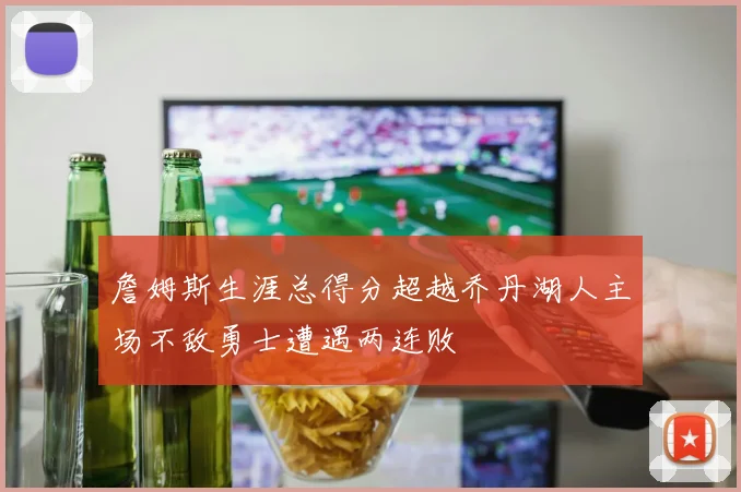 詹姆斯生涯总得分超越乔丹湖人主场不敌勇士遭遇两连败