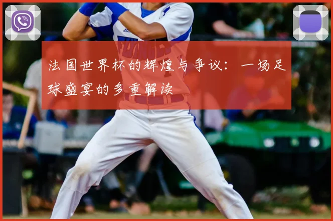 法国世界杯的辉煌与争议：一场足球盛宴的多重解读