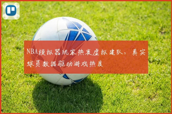 NBA模拟器玩家热衷虚拟建队，真实球员数据驱动游戏热度