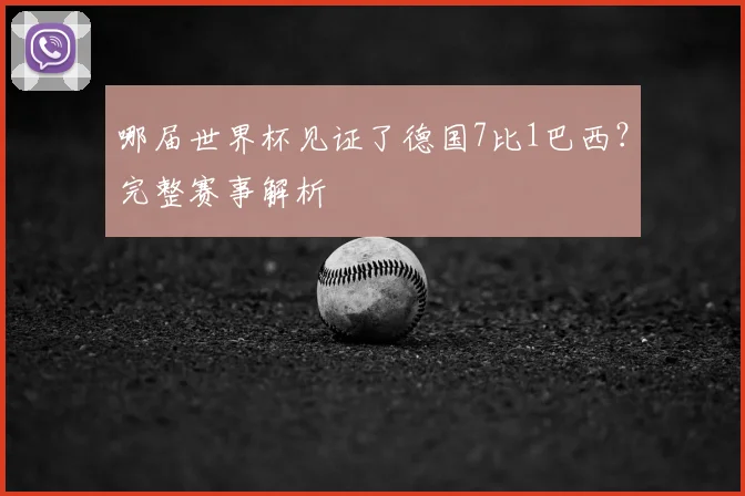 哪届世界杯见证了德国7比1巴西?完整赛事解析