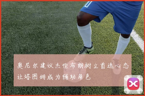 奥尼尔建议杰伦布朗树立首选心态让塔图姆成为辅助角色