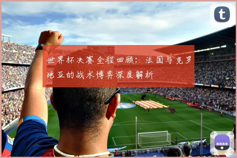 世界杯决赛全程回顾：法国与克罗地亚的战术博弈深度解析