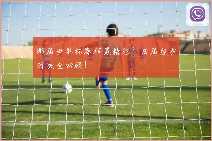 哪届世界杯赛程最精彩？历届经典对决全回顾！