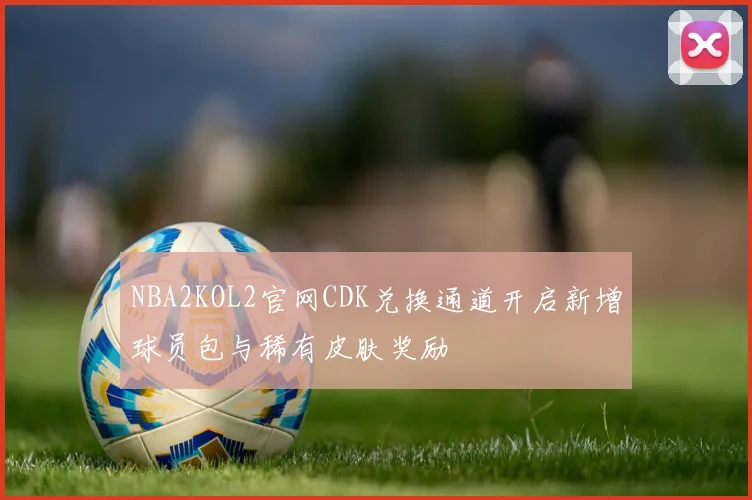 NBA2KOL2官网CDK兑换通道开启新增球员包与稀有皮肤奖励