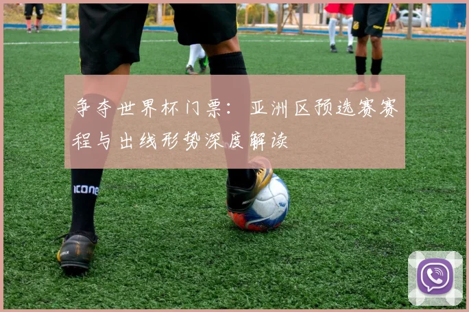 争夺世界杯门票:亚洲区预选赛赛程与出线形势深度解读