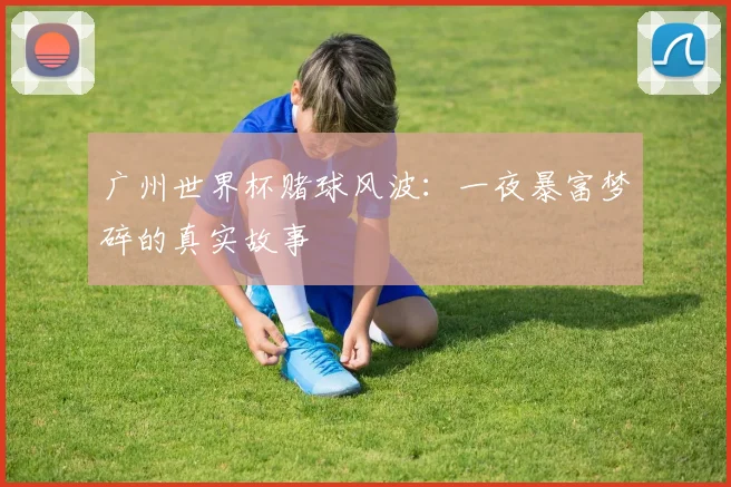 广州世界杯赌球风波：一夜暴富梦碎的真实故事