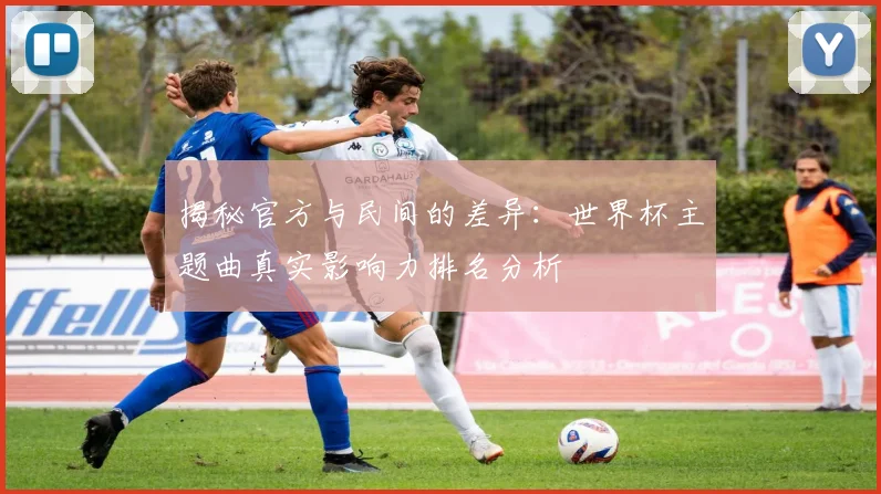 揭秘官方与民间的差异:世界杯主题曲真实影响力排名分析