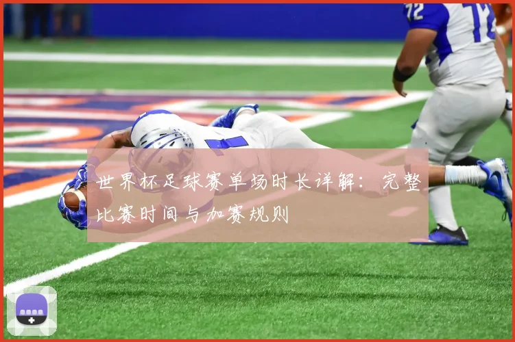 世界杯足球赛单场时长详解:完整比赛时间与加赛规则