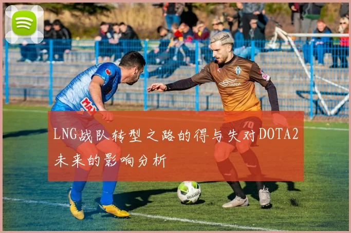LNG战队转型之路的得与失对DOTA2未来的影响分析