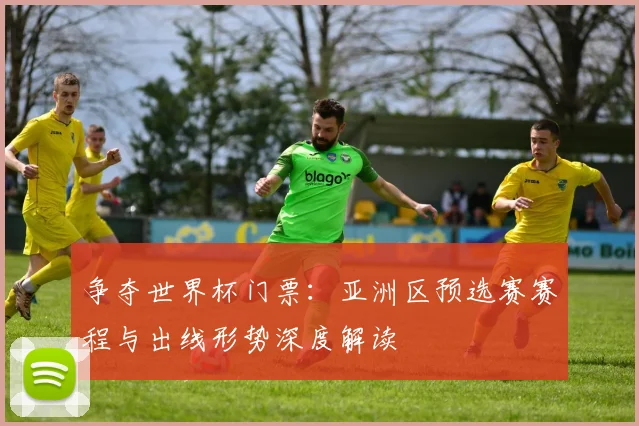 争夺世界杯门票：亚洲区预选赛赛程与出线形势深度解读