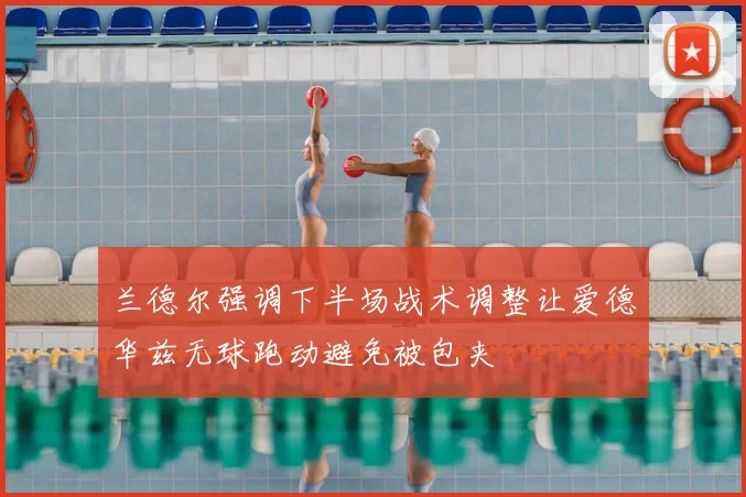 兰德尔强调下半场战术调整让爱德华兹无球跑动避免被包夹