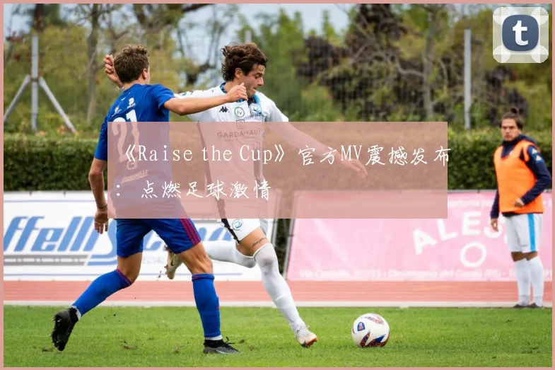 《Raise the Cup》官方MV震撼发布:点燃足球激情