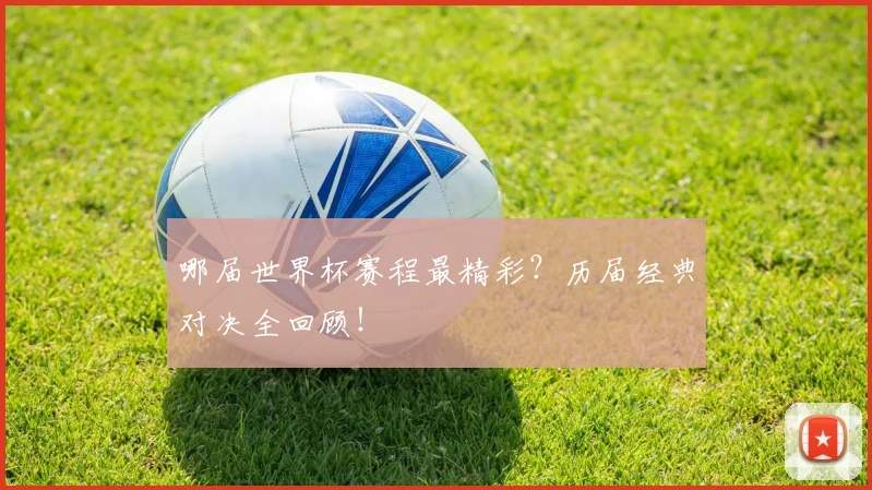 哪届世界杯赛程最精彩?历届经典对决全回顾!