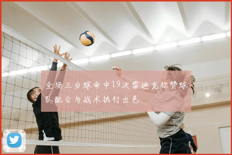 全场三分球命中19次雷迪克称赞球队配合与战术执行出色