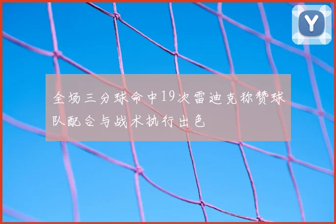 全场三分球命中19次雷迪克称赞球队配合与战术执行出色