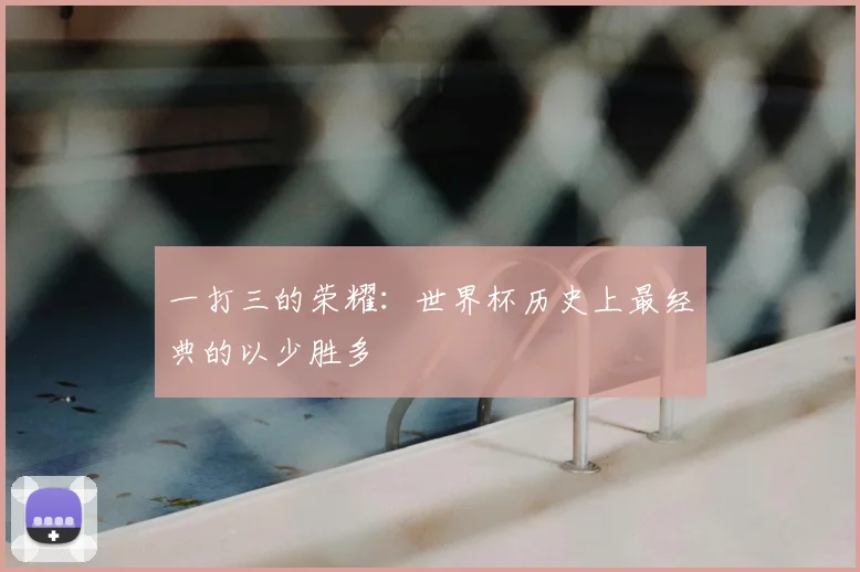 一打三的荣耀:世界杯历史上最经典的以少胜多
