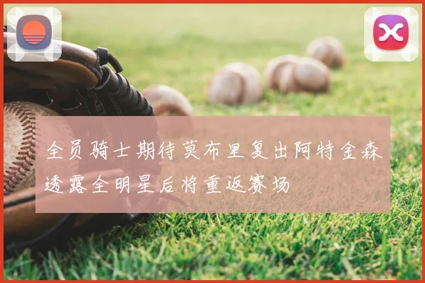 全员骑士期待莫布里复出阿特金森透露全明星后将重返赛场