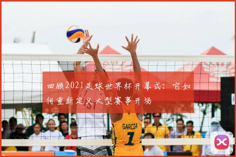 回顾2021足球世界杯开幕式:它如何重新定义大型赛事开场