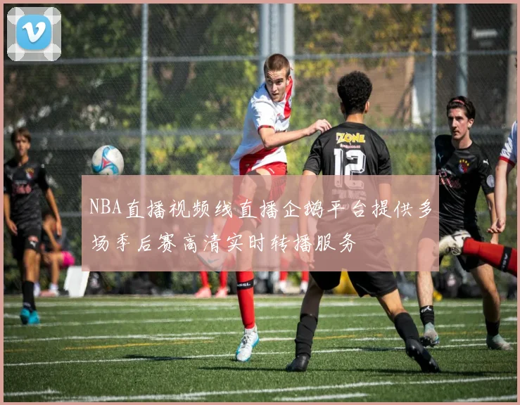 NBA直播视频线直播企鹅平台提供多场季后赛高清实时转播服务