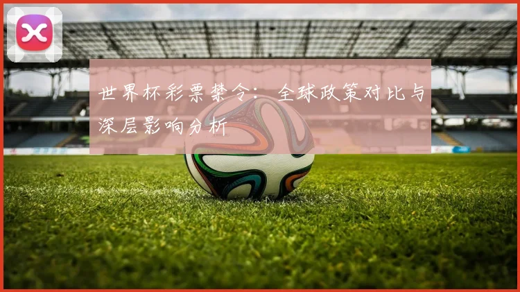 世界杯彩票禁令：全球政策对比与深层影响分析