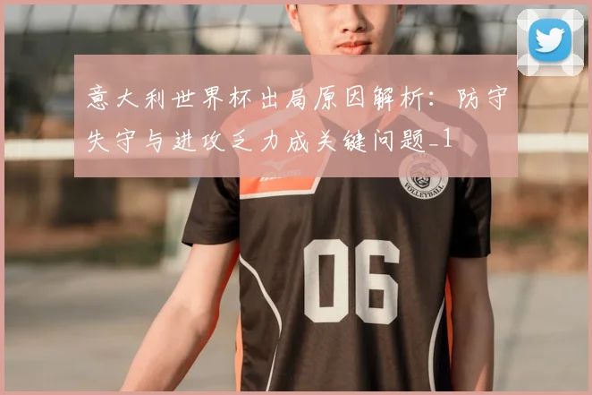 意大利世界杯出局原因解析:防守失守与进攻乏力成关键问题_1