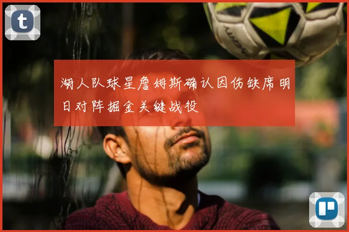 湖人队球星詹姆斯确认因伤缺席明日对阵掘金关键战役