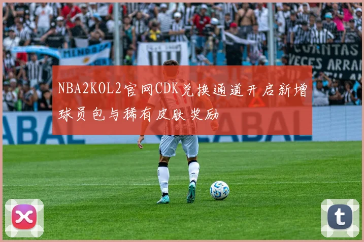 NBA2KOL2官网CDK兑换通道开启新增球员包与稀有皮肤奖励