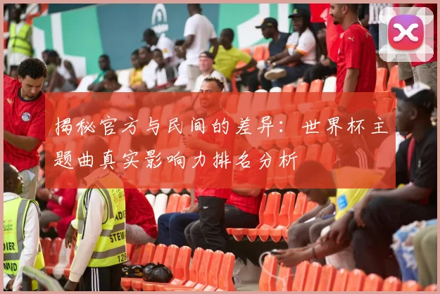 揭秘官方与民间的差异：世界杯主题曲真实影响力排名分析