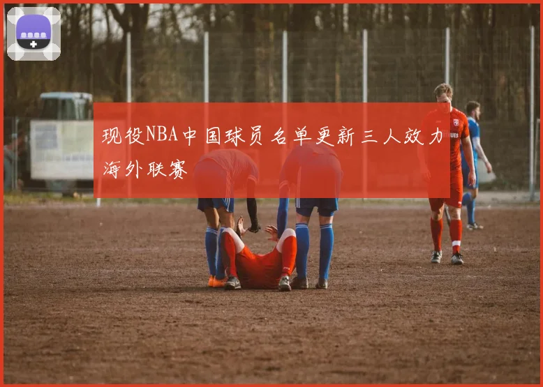 现役NBA中国球员名单更新三人效力海外联赛