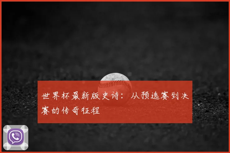 世界杯最新版史诗:从预选赛到决赛的传奇征程