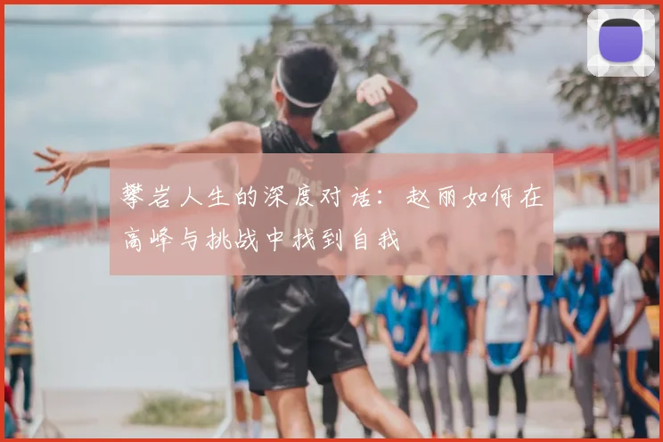 攀岩人生的深度对话:赵丽如何在高峰与挑战中找到自我
