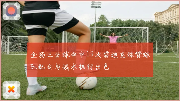 全场三分球命中19次雷迪克称赞球队配合与战术执行出色