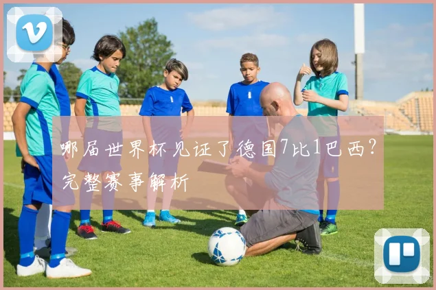 哪届世界杯见证了德国7比1巴西?完整赛事解析