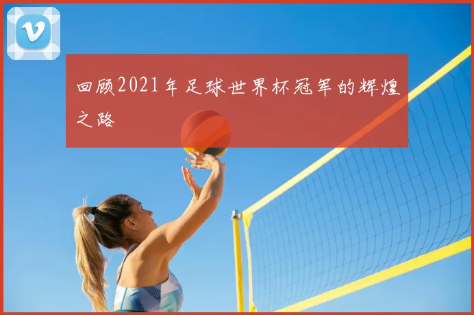 回顾2021年足球世界杯冠军的辉煌之路