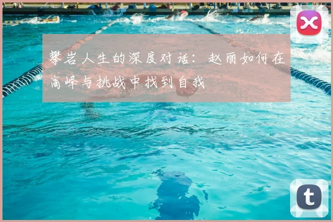 攀岩人生的深度对话:赵丽如何在高峰与挑战中找到自我