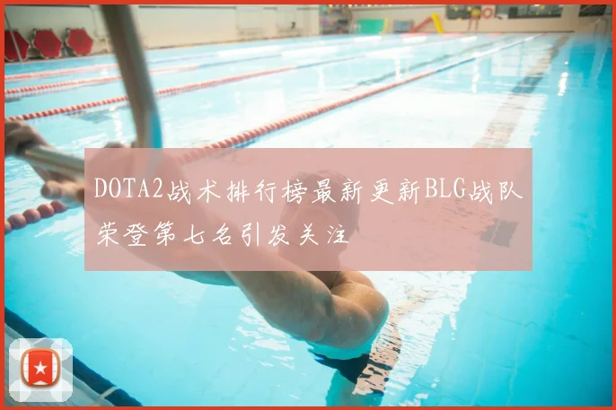 DOTA2战术排行榜最新更新BLG战队荣登第七名引发关注