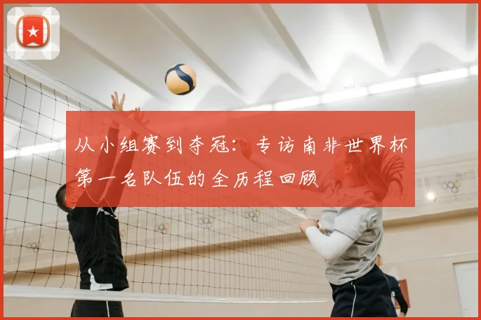 从小组赛到夺冠:专访南非世界杯第一名队伍的全历程回顾