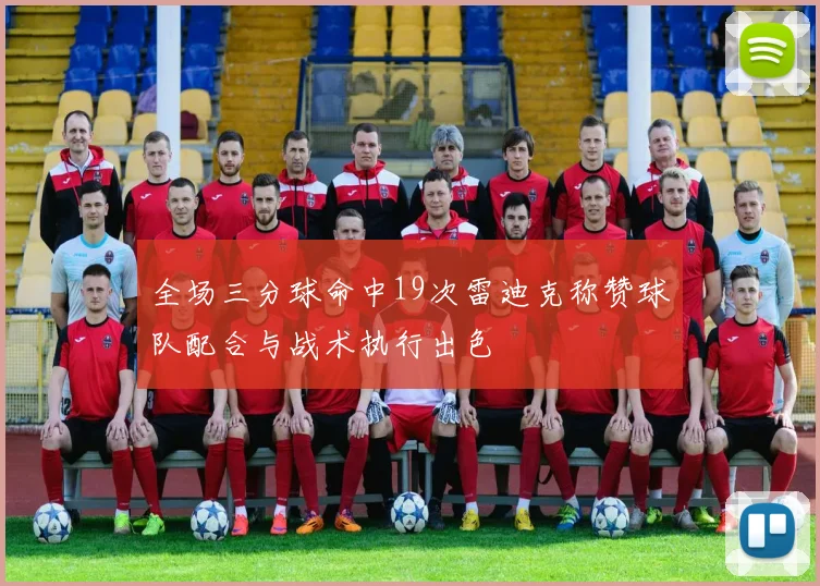全场三分球命中19次雷迪克称赞球队配合与战术执行出色