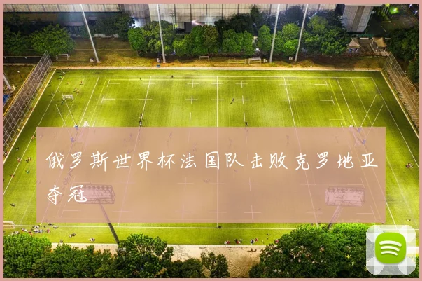 俄罗斯世界杯法国队击败克罗地亚夺冠