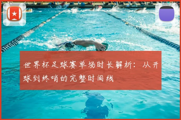 世界杯足球赛单场时长解析:从开球到终哨的完整时间线