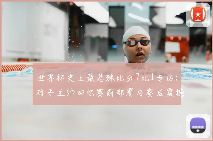 世界杯史上最悬殊比分7比1专访：对手主帅回忆赛前部署与赛后震撼