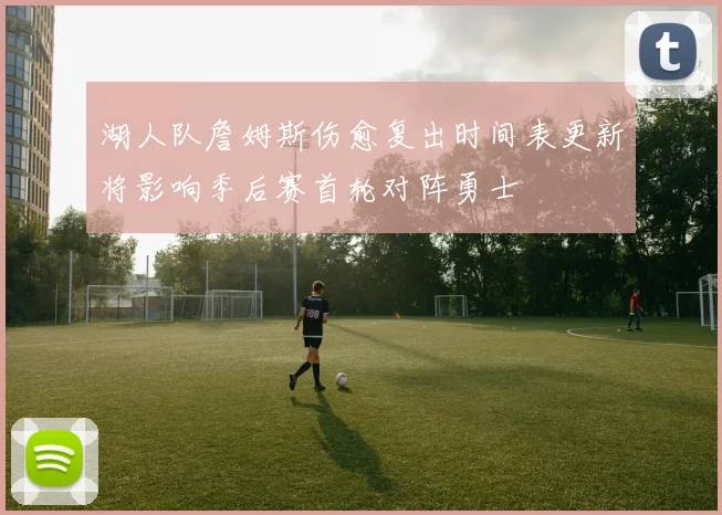 湖人队詹姆斯伤愈复出时间表更新将影响季后赛首轮对阵勇士