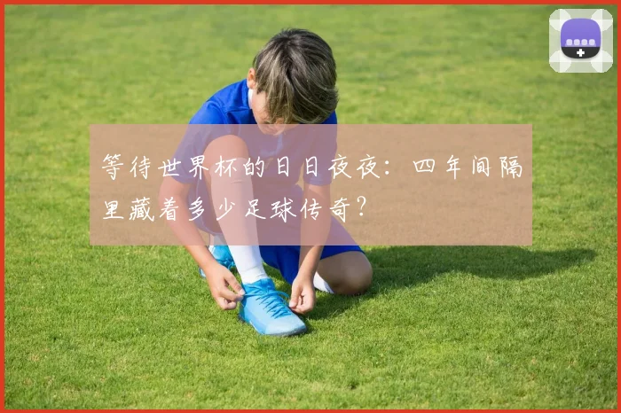 等待世界杯的日日夜夜:四年间隔里藏着多少足球传奇?