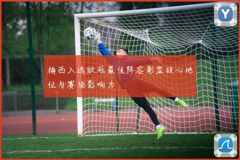 梅西入选欧冠最佳阵容彰显核心地位与赛场影响力