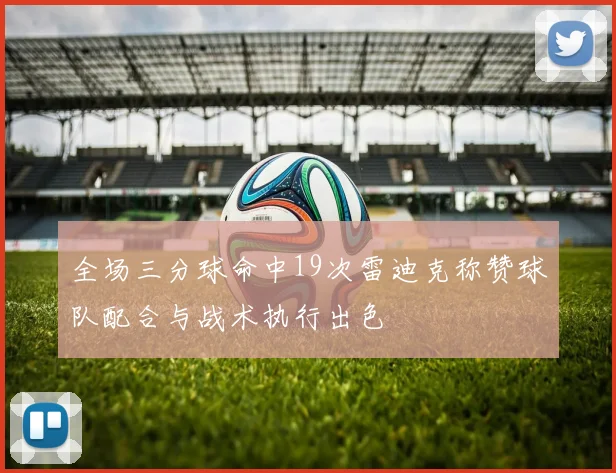 全场三分球命中19次雷迪克称赞球队配合与战术执行出色