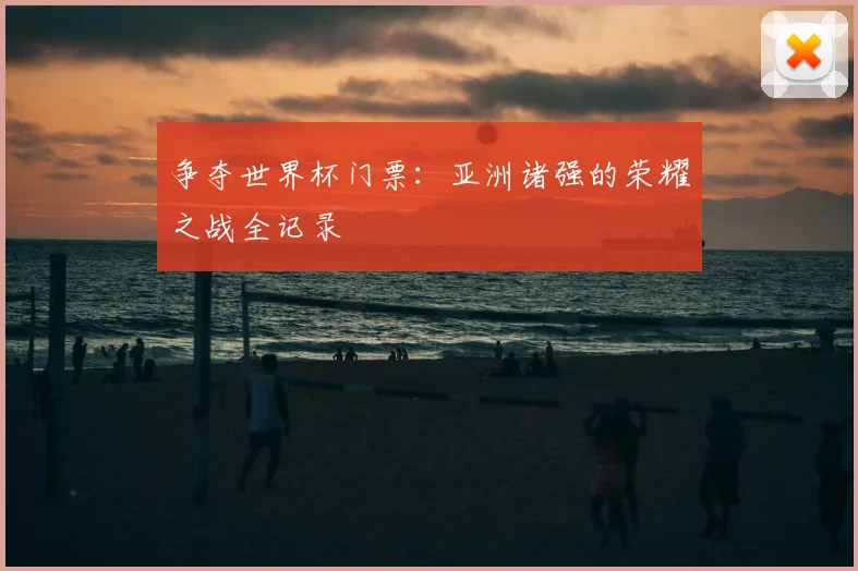 争夺世界杯门票:亚洲诸强的荣耀之战全记录