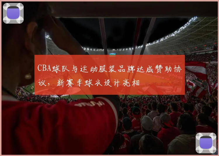 CBA球队与运动服装品牌达成赞助协议，新赛季球衣设计亮相