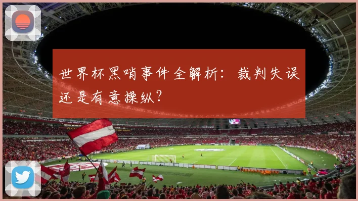 世界杯黑哨事件全解析：裁判失误还是有意操纵？