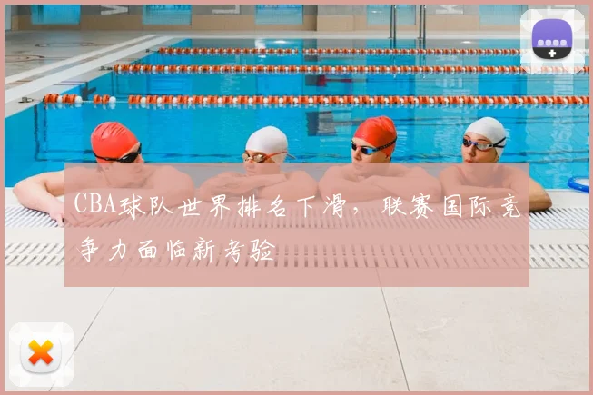 CBA球队世界排名下滑,联赛国际竞争力面临新考验